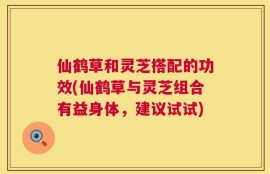 仙鹤草和灵芝搭配的功效(仙鹤草与灵芝组合有益身体，建议试试)