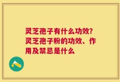 灵芝孢子有什么功效？灵芝孢子粉的功效、作用及禁忌是什么