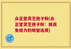 众正堂灵芝孢子粉(众正堂灵芝孢子粉：提高免疫力的明智选择)