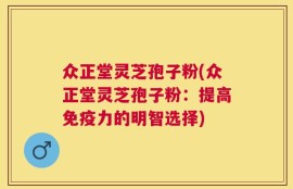 众正堂灵芝孢子粉(众正堂灵芝孢子粉：提高免疫力的明智选择)