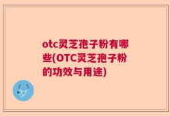 otc灵芝孢子粉有哪些(OTC灵芝孢子粉的功效与用途)