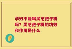 孕妇不能喝灵芝孢子粉吗？灵芝孢子粉的功效和作用是什么