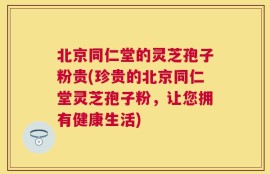 北京同仁堂的灵芝孢子粉贵(珍贵的北京同仁堂灵芝孢子粉，让您拥有健康生活)
