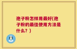 孢子粉怎样用最好(孢子粉的最佳使用方法是什么？)