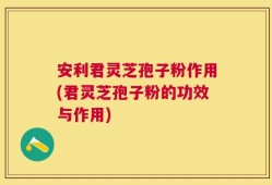 安利君灵芝孢子粉作用(君灵芝孢子粉的功效与作用)