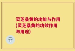 灵芝桑黄的功能与作用(灵芝桑黄的功效作用与用途)