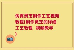 仿真灵芝制作工艺视频教程(制作灵芝的详细工艺教程  视频教学)