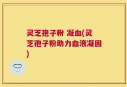 灵芝孢子粉 凝血(灵芝孢子粉助力血液凝固)
