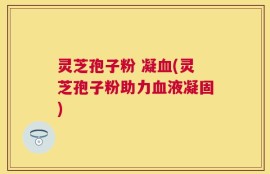 灵芝孢子粉 凝血(灵芝孢子粉助力血液凝固)