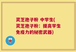 灵芝孢子粉 中学生(灵芝孢子粉：提高学生免疫力的秘密武器)