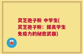 灵芝孢子粉 中学生(灵芝孢子粉：提高学生免疫力的秘密武器)