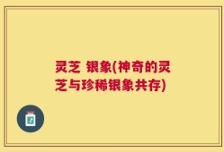 灵芝 银象(神奇的灵芝与珍稀银象共存)