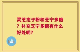 灵芝孢子粉和芝宁多糖？补充芝宁多糖有什么好处呢？