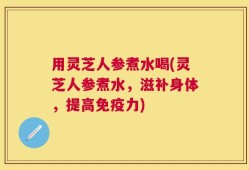 用灵芝人参煮水喝(灵芝人参煮水，滋补身体，提高免疫力)