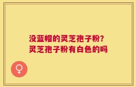 没蓝帽的灵芝孢子粉？灵芝孢子粉有白色的吗