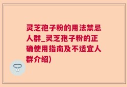 灵芝孢子粉的用法禁忌人群_灵芝孢子粉的正确使用指南及不适宜人群介绍)
