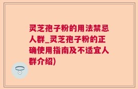 灵芝孢子粉的用法禁忌人群_灵芝孢子粉的正确使用指南及不适宜人群介绍)
