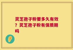 灵芝孢子粉要多久有效？灵芝孢子粉有保质期吗
