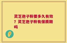 灵芝孢子粉要多久有效？灵芝孢子粉有保质期吗