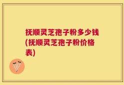 抚顺灵芝孢子粉多少钱(抚顺灵芝孢子粉价格表)