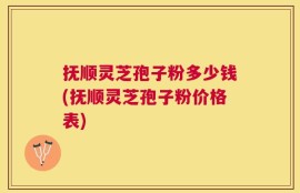 抚顺灵芝孢子粉多少钱(抚顺灵芝孢子粉价格表)