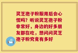 灵芝孢子粉服用后会心慌吗？听说灵芝孢子粉非常好，身边的好多朋友都在吃，想问问灵芝孢子粉究竟有多好