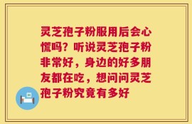 灵芝孢子粉服用后会心慌吗？听说灵芝孢子粉非常好，身边的好多朋友都在吃，想问问灵芝孢子粉究竟有多好
