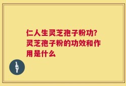 仁人生灵芝孢子粉功？灵芝孢子粉的功效和作用是什么