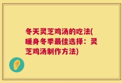 冬天灵芝鸡汤的吃法(暖身冬季最佳选择：灵芝鸡汤制作方法)