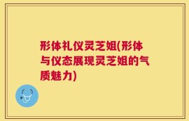 形体礼仪灵芝姐(形体与仪态展现灵芝姐的气质魅力)