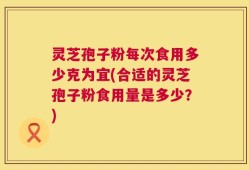灵芝孢子粉每次食用多少克为宜(合适的灵芝孢子粉食用量是多少？)