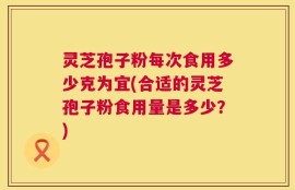 灵芝孢子粉每次食用多少克为宜(合适的灵芝孢子粉食用量是多少？)