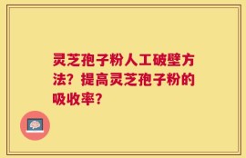 灵芝孢子粉人工破壁方法？提高灵芝孢子粉的吸收率？