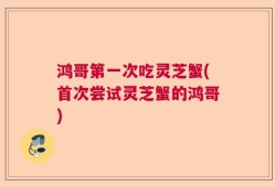 鸿哥第一次吃灵芝蟹(首次尝试灵芝蟹的鸿哥)