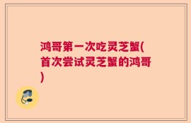 鸿哥第一次吃灵芝蟹(首次尝试灵芝蟹的鸿哥)