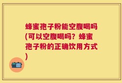 蜂蜜孢子粉能空腹喝吗(可以空腹喝吗？蜂蜜孢子粉的正确饮用方式)
