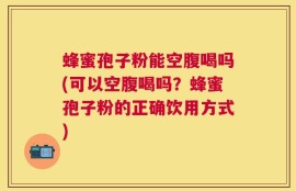 蜂蜜孢子粉能空腹喝吗(可以空腹喝吗？蜂蜜孢子粉的正确饮用方式)