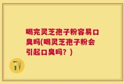 喝完灵芝孢子粉容易口臭吗(喝灵芝孢子粉会引起口臭吗？)