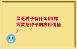 灵芝种子有什么用(探究灵芝种子的应用价值)