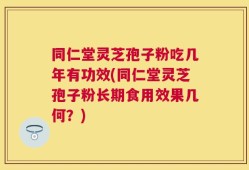 同仁堂灵芝孢子粉吃几年有功效(同仁堂灵芝孢子粉长期食用效果几何？)