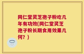 同仁堂灵芝孢子粉吃几年有功效(同仁堂灵芝孢子粉长期食用效果几何？)