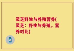 灵芝野生与养殖营养(灵芝：野生与养殖，营养对比)