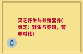 灵芝野生与养殖营养(灵芝：野生与养殖，营养对比)