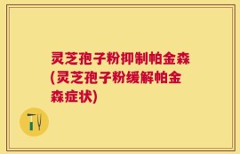 灵芝孢子粉抑制帕金森(灵芝孢子粉缓解帕金森症状)