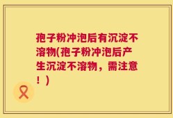 孢子粉冲泡后有沉淀不溶物(孢子粉冲泡后产生沉淀不溶物，需注意！)