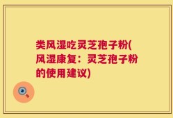 类风湿吃灵芝孢子粉(风湿康复：灵芝孢子粉的使用建议)