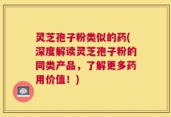 灵芝孢子粉类似的药(深度解读灵芝孢子粉的同类产品，了解更多药用价值！)