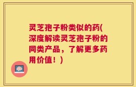 灵芝孢子粉类似的药(深度解读灵芝孢子粉的同类产品，了解更多药用价值！)