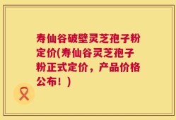 寿仙谷破壁灵芝孢子粉定价(寿仙谷灵芝孢子粉正式定价，产品价格公布！)
