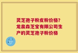 灵芝孢子粉皮粉价格？龙泉森芝宝有限公司生产的灵芝孢子粉价格